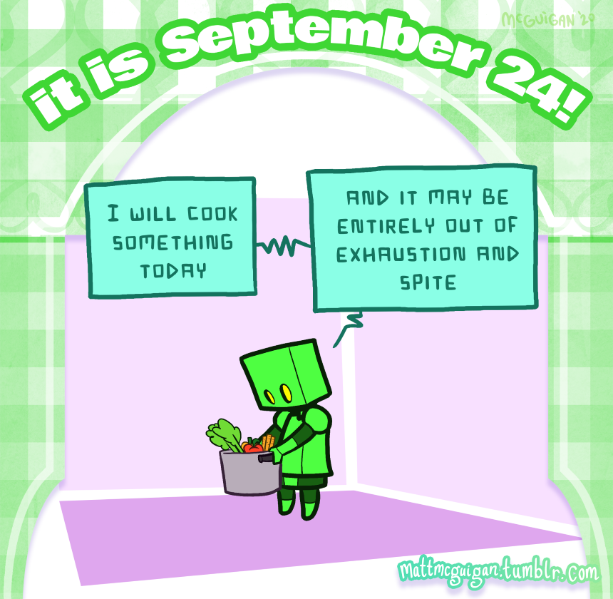 I will cook something today and it may be entirely out of exhaustion and spite