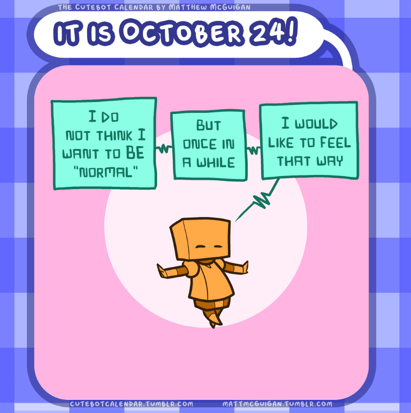 I do  not think I want to BE  "normal" but once in a while I would like to feel that way