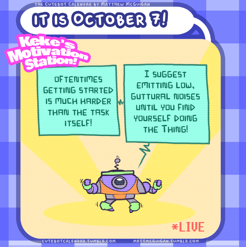 *LIVE oftentimes getting started is much harder than the task itself! I suggest emitting low, guttural noises until you find yourself doing the Thing! Keke's  Motivation  Station!