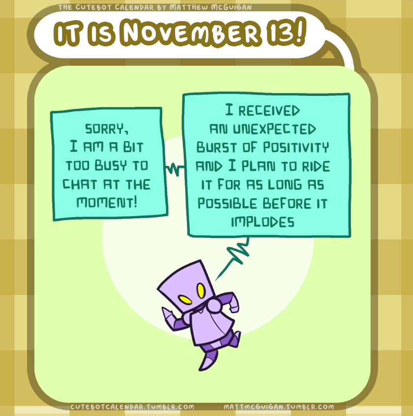 I received an unexpected burst of positivity and I plan to ride it for as long as possible before it implodes sorry, I am a bit too busy to chat at the moment!
