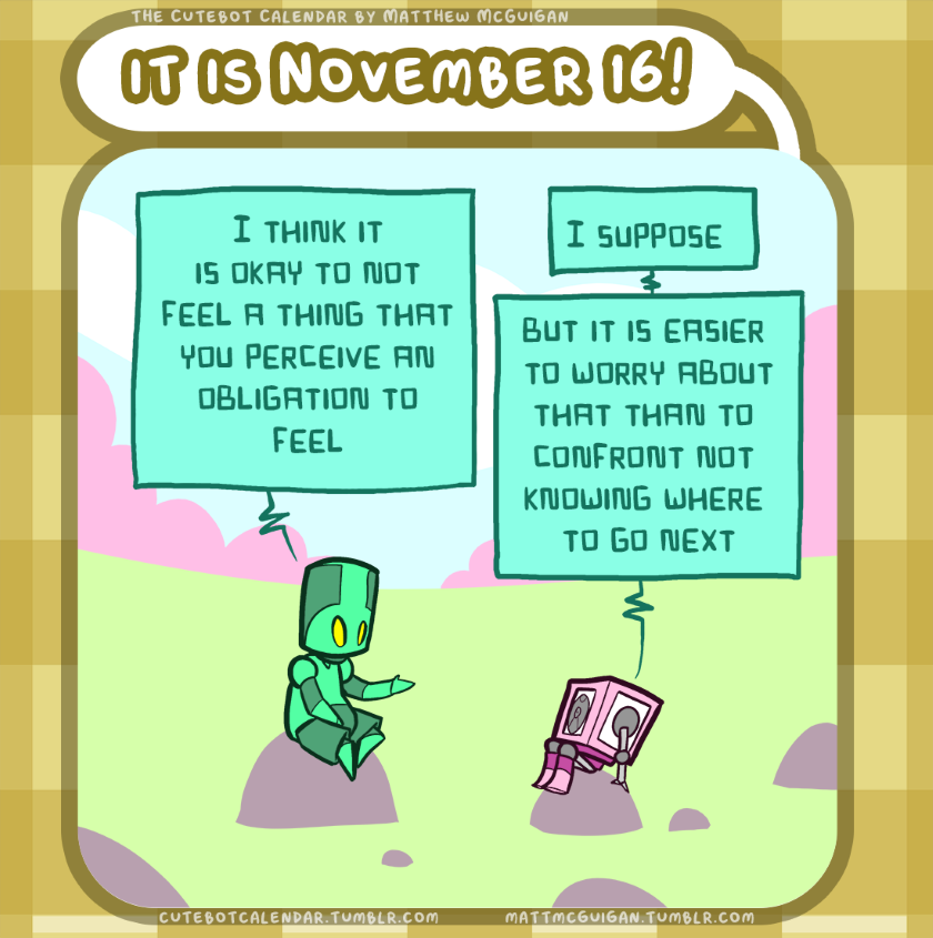 I think it is okay to not feel a thing that you perceive an obligation to feel I suppose but it is easier  to worry about that than to  confront not  knowing where  to go next