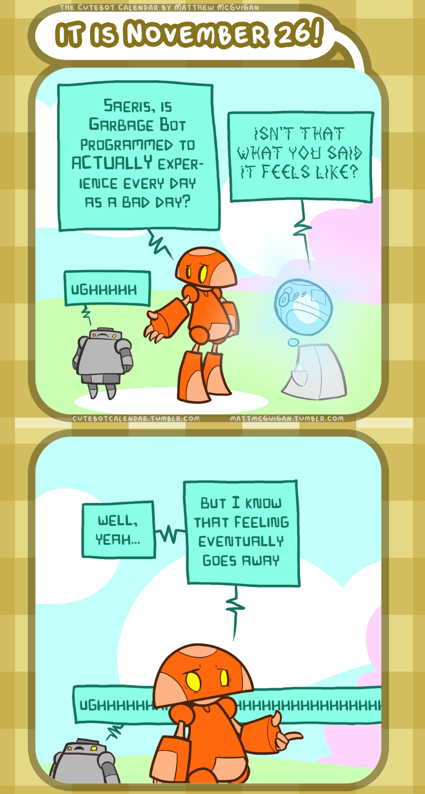 ughhhhhhhhhhhhhhhhhhhhhhhhhhhhhhhhhhh well, yeah... but I know that feeling eventually goes away ughhhhh Saeris, is Garbage Bot programmed to ACTUALLY experience every day as a bad day? isn’t that what you said it feels like?