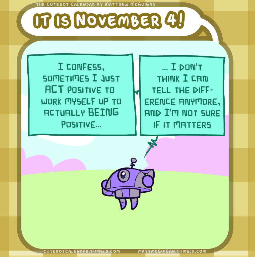 I confess, sometimes I just ACT positive to  work myself up to actually BEING positive... ... I don't think I can tell the difference anymore, and I'm not sure if it matters