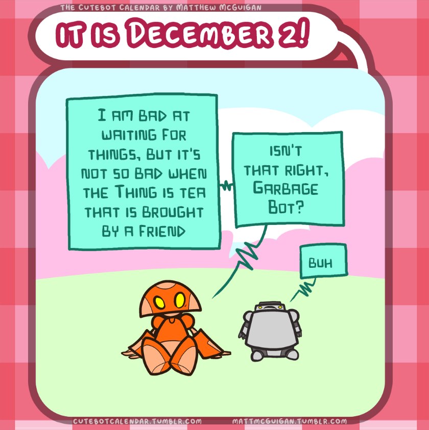 I am bad at waiting for things, but it's not so bad when the Thing is tea that is brought by a friend isn't that right, Garbage Bot? buh
