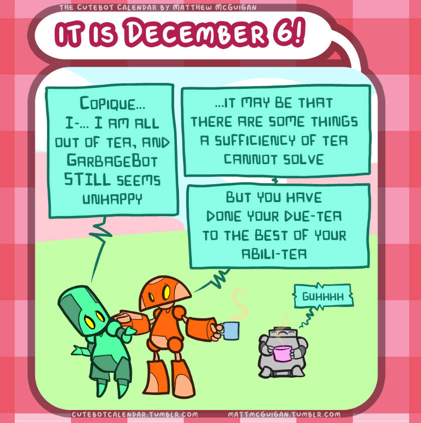 Copique... I-... I am all out of tea, and GarbageBot STILL seems unhappy ...it may be that there are some things a sufficiency of tea cannot solve but you have done your due-tea to the best of your abili-tea guhhhh