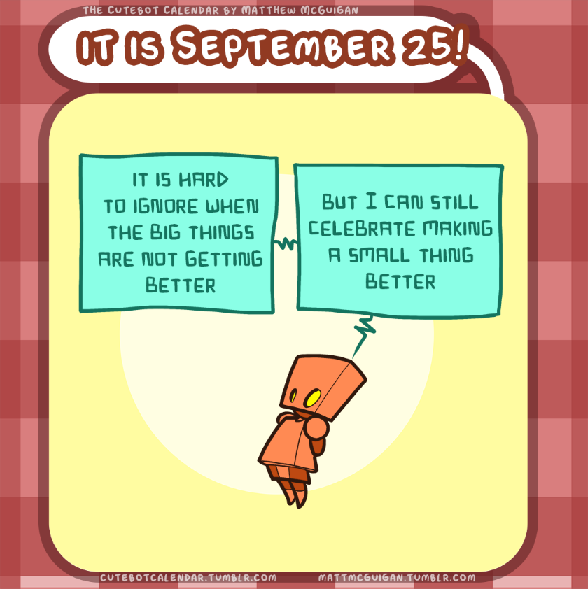 it is hard to ignore when the big things are not getting better but I can still celebrate making a small thing better