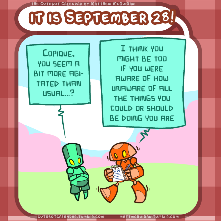 Copique, you seem a bit more agitated than usual...? I think you might be too if you were aware of how unaware of all the things you could or should be doing you are