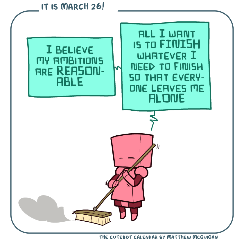 I believe my ambitions are REASONABLE all I want is to FINISH whatever I need to finish so that everyone leaves me ALONE