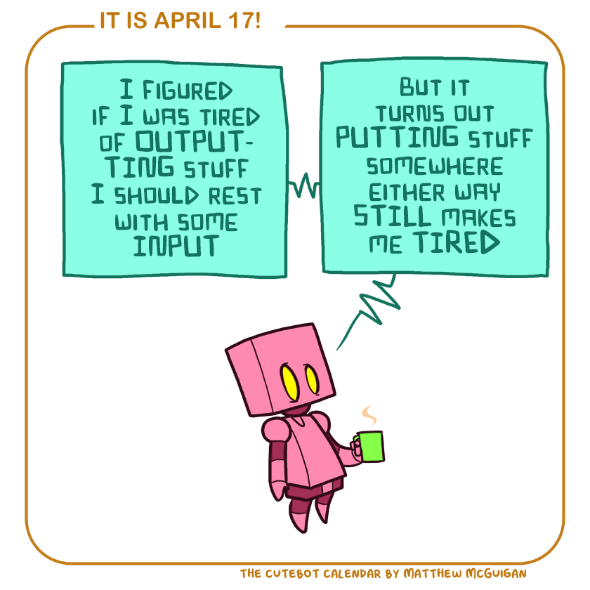 I figured if I was tired of OUTPUTTING stuff I should rest with some INPUT but it turns out PUTTING stuff somewhere either way STILL makes me TIRED