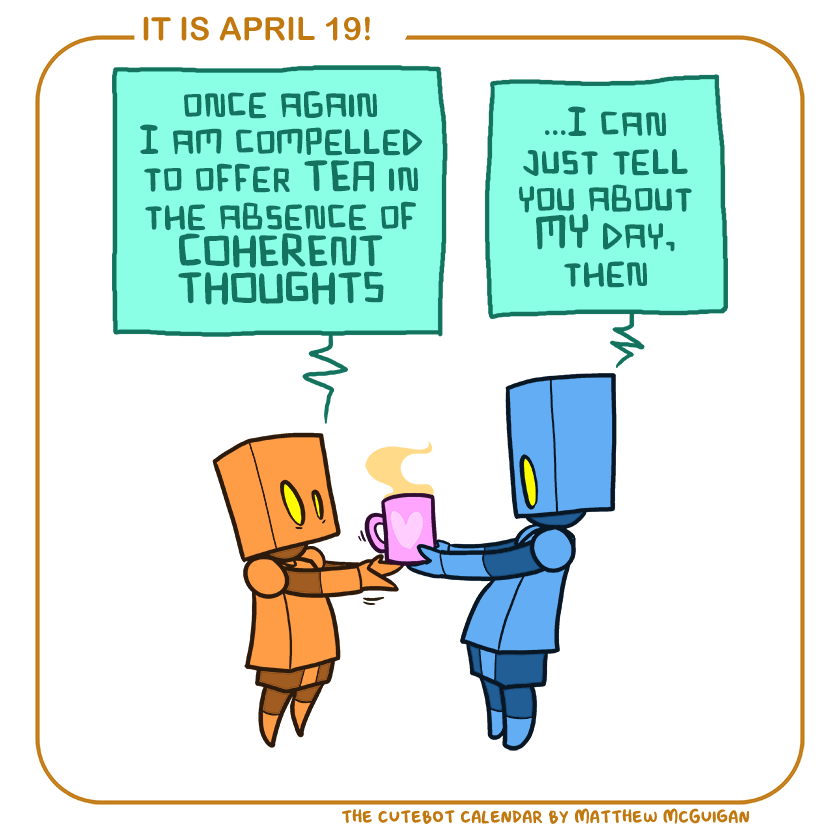 once again I am compelled to offer TEA in the absence of COHERENT THOUGHTS ...I can just tell you about MY day, then