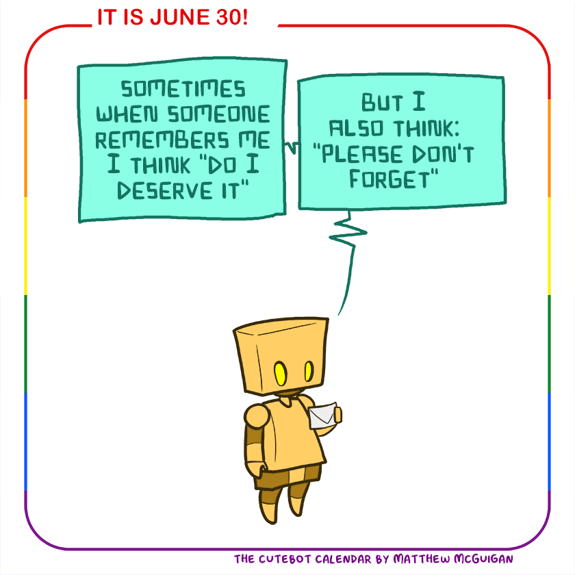 sometimes when someone remembers me I think "do I deserve it" but I also think: "please don't forget"