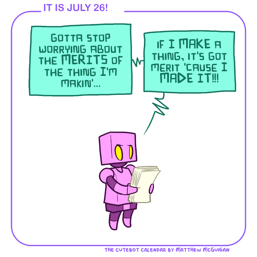 gotta stop worrying about the MERITS of the thing I'm makin'... if I MAKE a thing, it's got merit 'cause I MADE IT!!!